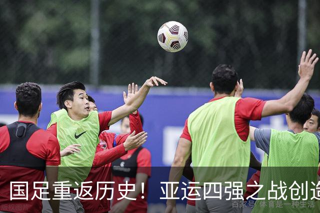 国足重返历史！亚运四强之战创造4项里程碑