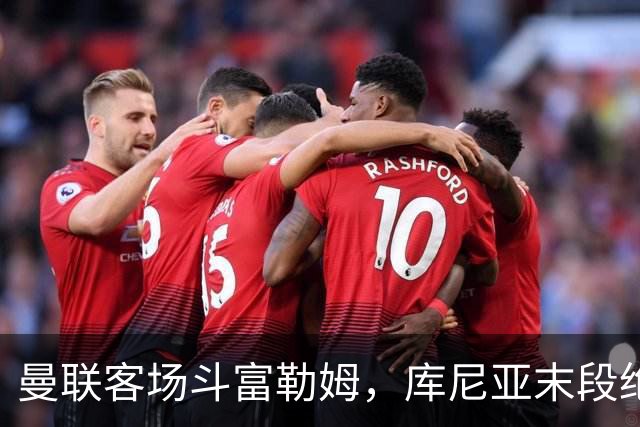 曼联客场斗富勒姆，库尼亚末段绝平，卡里克埋隐忧