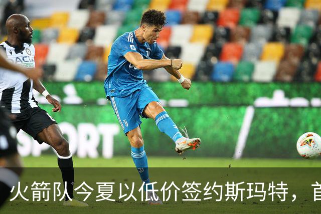 火箭队今夏以低价签约斯玛特，首发控卫成实惠之选
