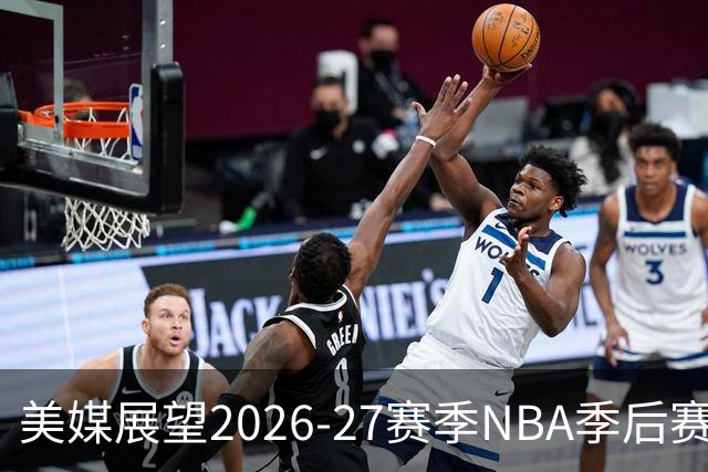 美媒展望2026-27赛季NBA季后赛：凯尔特人领跑东部，湖人勇士争夺西部席位
