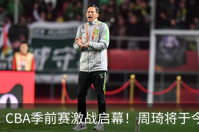 CBA季前赛激战启幕！周琦将于今日加盟北京男篮